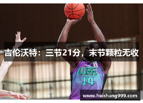 吉伦沃特:三节21分,末节颗粒无收 吉伦沃特:三节21分,末节颗粒无收