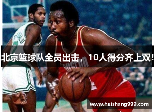 北京篮球队全员出击,10人得分齐上双! 北京篮球队全员出击,10人得分齐上双!